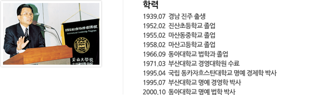 □ 학력  
▷ 1939.07  경남 진주 출생 
▷ 1952.02  진산초등학교 졸업
▷ 1955.02  마산동중학교 졸업
▷ 1958.02  마산고등학교 졸업 
▷ 1966.09  동아대학교 법학과 졸업 
▷ 1971.03  부산대학교 경영대학원 수료 
▷ 1995.04  국립 동카자흐스탄대학교 명예 경제학 박사 
▷ 1995.07  부산대학교 명예 경영학 박사 
▷ 2000.10  동아대학교 명예 법학 박사 