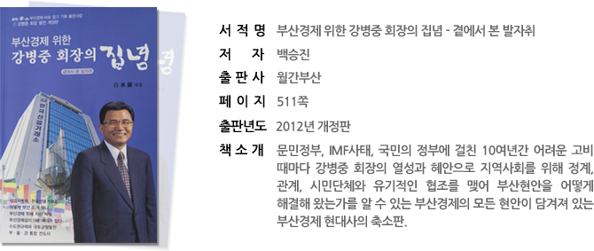 서 적 명  : 부산경제 위한 강병중 회장의 집념 - 곁에서 본 발자취
저 자     : 백승진 
출 판 사  : 월간부산 
페 이 지  : 511쪽 
출판년도  : 2012년 개정판
책소개 : 문민정부, IMF사태, 국민의 정부에 걸친 10여년간 어려운 고비 때마다 강병중 회장의 열성과 혜안으로 지역사회를 위해 정계, 관계, 시민단체와 유기적인 협조를 맺어 부산현안을 어떻게 해결해 왔는가를 알 수 있는 부산경제의 모든 현안이 담겨져 있는 부산경제 현대사의 축소판. 