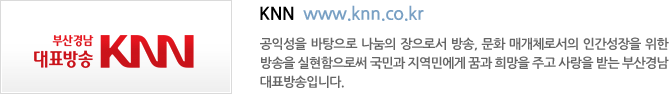 KNN  www.knn.co.kr - 우리는 공익성을 바탕으로 나눔의 장으로서 방송, 문화 매개체로서의 인간성장을 위한 방송을 실현함으로써 국민과 지역민에게 꿈과 희망을 주고 사랑을 받는 방송이 되고자 합니다.
